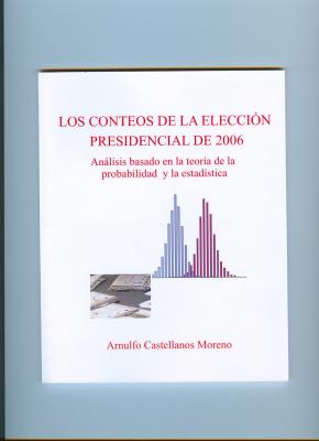 LOS CONTEOS DE LA ELECCI&Oacute;N PRESIDENCIAL DE 2006 An&aacute;lisis basado en la teor&iacute;a de la probabilidad y la estad&iacute;stica. Autor: Arnulfo Castellanos Moreno